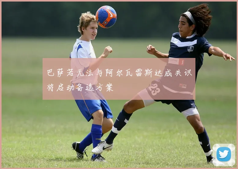 巴萨若无法与阿尔瓦雷斯达成共识将启动备选方案