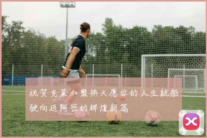 祝贺克莱加盟热火愿你的人生航船驶向迈阿密的辉煌新篇