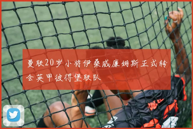曼联20岁小将伊桑威廉姆斯正式转会英甲彼得堡联队