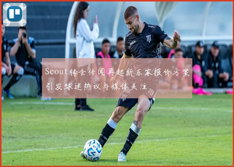 Scout转会传闻再起新东家报价方案引发球迷热议与媒体关注