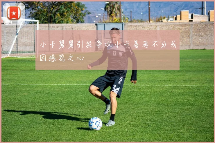 小卡舅舅引发争议小卡善恶不分或因感恩之心