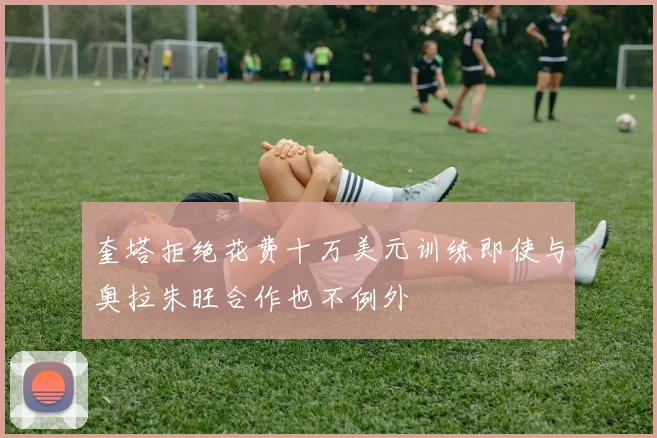 奎塔拒绝花费十万美元训练即使与奥拉朱旺合作也不例外