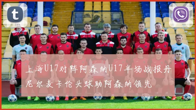 上海U17对阵阿森纳U17半场战报丹尼尔麦卡伦头球助阿森纳领先