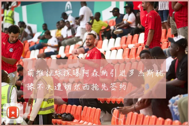 前维拉球探曝阿森纳引进罗杰斯犹豫不决遭切尔西抢先签约