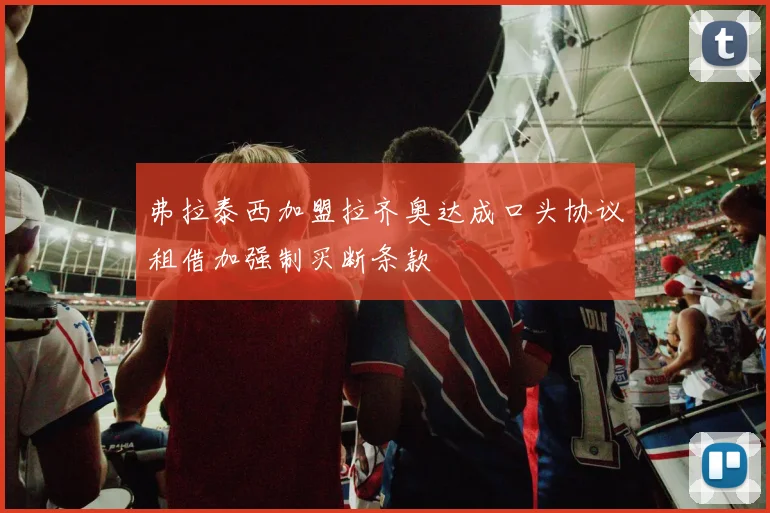 弗拉泰西加盟拉齐奥达成口头协议租借加强制买断条款