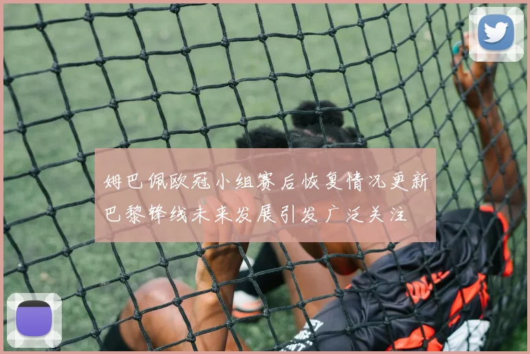 姆巴佩欧冠小组赛后恢复情况更新巴黎锋线未来发展引发广泛关注